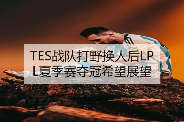 TES战队打野换人后LPL夏季赛夺冠希望展望